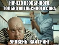 ничего необычного, только апельсиного сока уровень: кай грин!