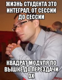 Жизнь студента это интеграл, от сессии до сессии Квадрат модуля по вышке до перездачи dx