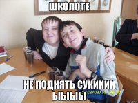 ШКОЛОТЕ НЕ ПОДНЯТЬ СУКИИИИ ЫЫЫЫ