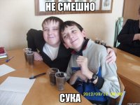 НЕ СМЕШНО СУКА