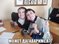 РЕБЯТ МОЖЕТ ДАГАВАРИМСЯ?