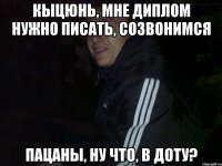 Кыцюнь, мне диплом нужно писать, созвонимся Пацаны, ну что, в доту?