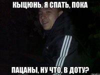 Кыцюнь, я спать, пока Пацаны, ну что, в доту?