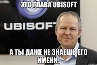 Это глава Ubisoft А ты даже не знаешь Его имени..