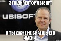 Это директор Ubisoft А ты даже не знаешь Его имени..