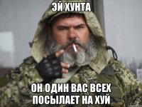 эй хунта он один вас всех посылает на хуй