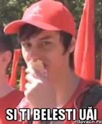  si ti belesti uăi