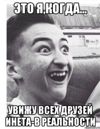 Это я,когда... увижу всех друзей инета-в реальности