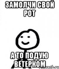 Замолчи свой рот а то подую ветерком