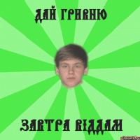 Дай гривню завтра віддам