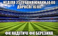 Неділя 25 травня юнаки 14:00 дорослі 16:00 ФК Надітичі ФК Березина