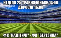 Неділя 25 травня юнаки 14:00 дорослі 16:00 фК "Надітичі" - ФК "Березина"