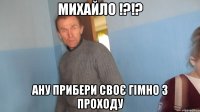 Михайло !?!? ану прибери своє гімно з проходу