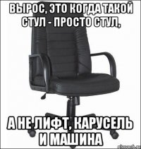 Вырос, это когда такой стул - просто стул, а не лифт, карусель и машина