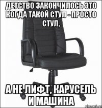 Детство закончилось это когда такой стул - просто стул, а не лифт, карусель и машина