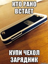 Кто рано встает Купи чехол зарядник