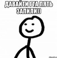 Давайти ГТА пять запили)) 
