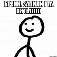 Бреин, запили ГТА Пять)))))) 