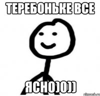 ТЕРЕБОНЬКЕ ВСЕ ЯСНО)0))