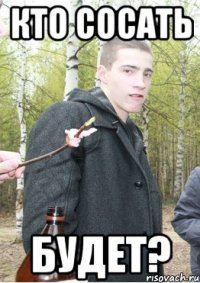 кто сосать будет?