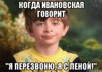Когда Ивановская говорит "Я перезвоню, я с Леной!"