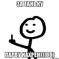 За Таньку парву нахрен)))00)