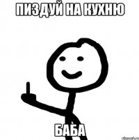 пиздуй на кухню баба