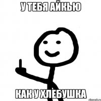 у тебя айкью как у хлебушка