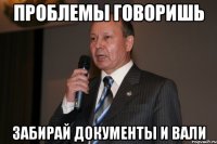 ПРОБЛЕМЫ ГОВОРИШЬ ЗАБИРАЙ ДОКУМЕНТЫ И ВАЛИ