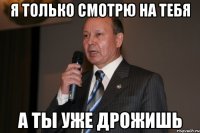 Я ТОЛЬКО СМОТРЮ НА ТЕБЯ А ТЫ УЖЕ ДРОЖИШЬ