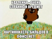 УДАЛЕНКА - ОЧЕНЬ СТРАННЫЙ ПРЕДМЕТ КАРТИНКИ ЕСТЬ, БИЛЬДОВ В ОФИСЕ НЕТ!