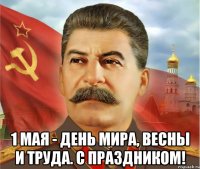  1 мая - день мира, весны и труда. С праздником!