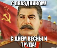 С праздником! С днём весны и труда!