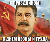 с праздником! С днём весны и труда