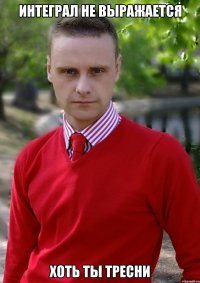 Интеграл не выражается хоть ты тресни