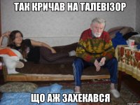 Так кричав на талевізор Що аж захекався