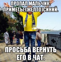 ПРОПАЛ МАЛЬЧИК. ПРИМЕТЫ:(желто)СИНИЙ. ПРОСЬБА ВЕРНУТЬ ЕГО В ЧАТ.