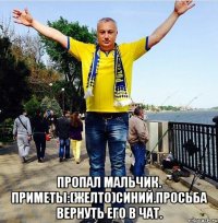  ПРОПАЛ МАЛЬЧИК. ПРИМЕТЫ:(желто)СИНИЙ.ПРОСЬБА ВЕРНУТЬ ЕГО В ЧАТ.