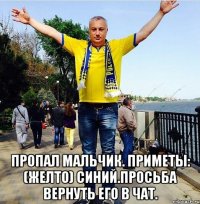  ПРОПАЛ МАЛЬЧИК. ПРИМЕТЫ: (желто) СИНИЙ.ПРОСЬБА ВЕРНУТЬ ЕГО В ЧАТ.