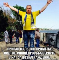  ПРОПАЛ МАЛЬЧИК. ПРИМЕТЫ: (желто) СИНИЙ.ПРОСЬБА ВЕРНУТЬ В ЧАТ за вознаграждение.