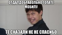 отдалдобравольно гопате мобилу те сказали не не спасибо
