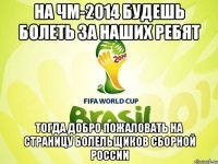 на чм-2014 будешь болеть за наших ребят тогда добро пожаловать на страницу болельщиков сборной россии