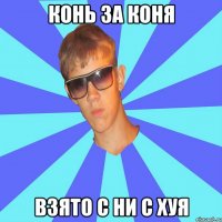 конь за коня взято с ни с хуя