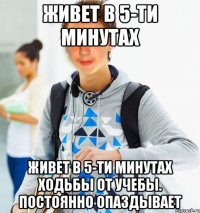 живет в 5-ти минутах живет в 5-ти минутах ходьбы от учебы. постоянно опаздывает