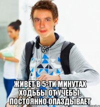  живет в 5-ти минутах ходьбы от учебы. постоянно опаздывает