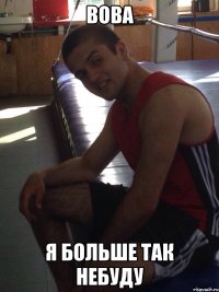 Вова Я больше так небуду
