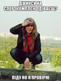 джинси на спорткомплєк одіваєш? піду но я провірю
