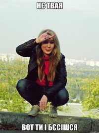 нє твая вот ти і бєсішся