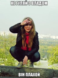 не гуляй з Владом він плахой