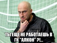  Ты еще не работаешь в ГК "Алкон" ?!...